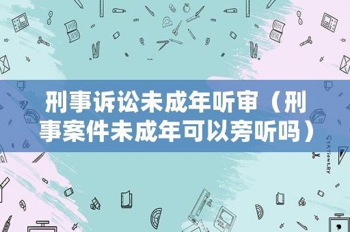 刑事訴訟未成年聽審（刑事案件未成年可以旁聽嗎）