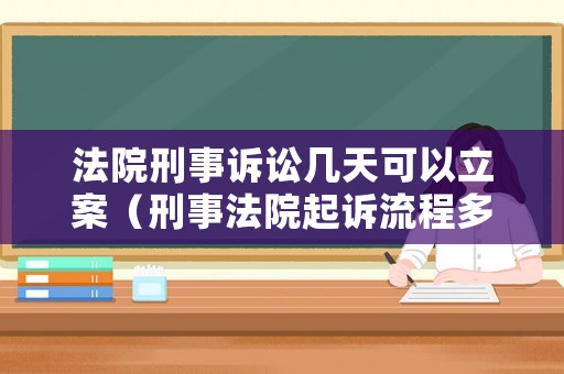 法院刑事訴訟幾天可以立案（刑事法院起訴流程多久立案）