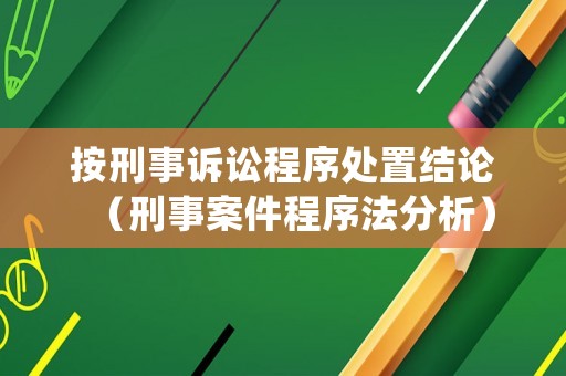 按刑事訴訟程序處置結論（刑事案件程序法分析）