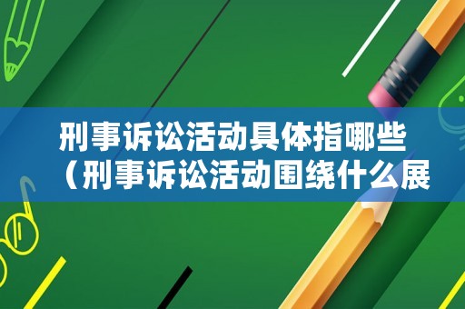 刑事訴訟活動具體指哪些（刑事訴訟活動圍繞什么展開）