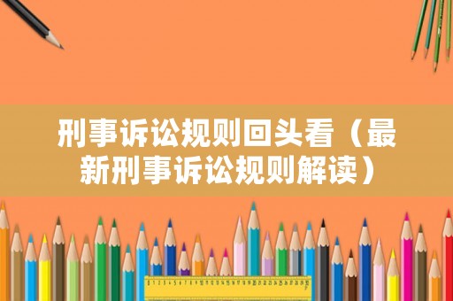 刑事訴訟規(guī)則回頭看（最新刑事訴訟規(guī)則解讀）
