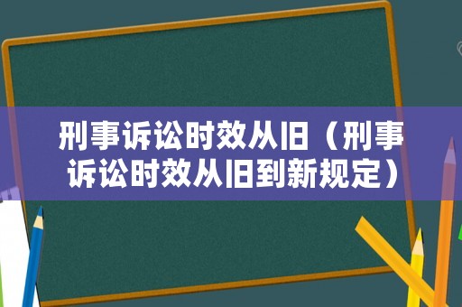 刑事訴訟時效從舊（刑事訴訟時效從舊到新規(guī)定）