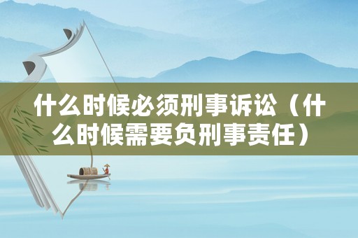 什么時候必須刑事訴訟（什么時候需要負刑事責任）