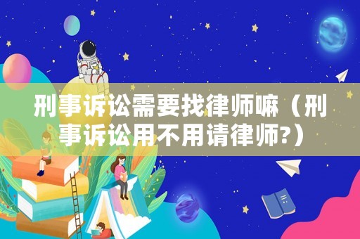 刑事訴訟需要找律師嘛（刑事訴訟用不用請律師?）