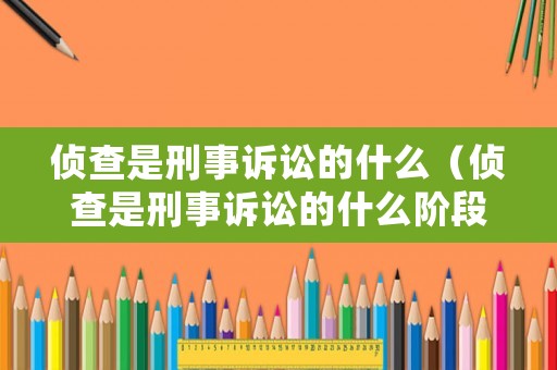 偵查是刑事訴訟的什么（偵查是刑事訴訟的什么階段）