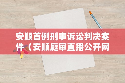 安順首例刑事訴訟判決案件（安順庭審直播公開網）