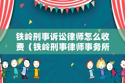 鐵嶺刑事訴訟律師怎么收費（鐵嶺刑事律師事務所）