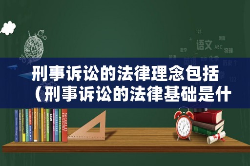 刑事訴訟的法律理念包括（刑事訴訟的法律基礎是什么）
