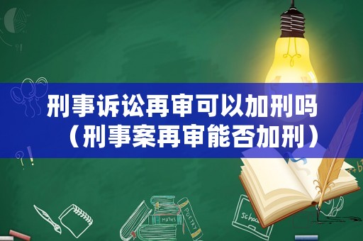 刑事訴訟再審可以加刑嗎（刑事案再審能否加刑）