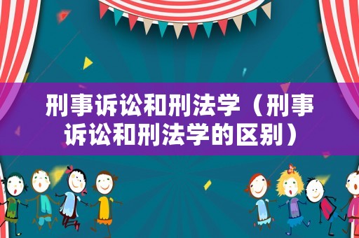 刑事訴訟和刑法學（刑事訴訟和刑法學的區別）