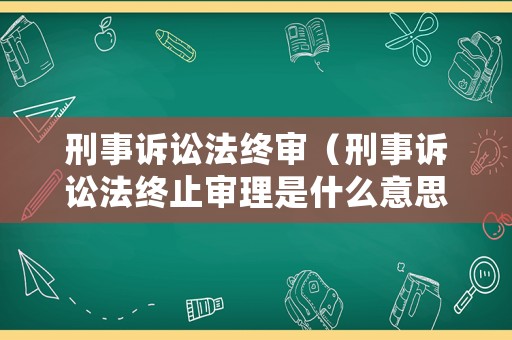 刑事訴訟法終審（刑事訴訟法終止審理是什么意思）