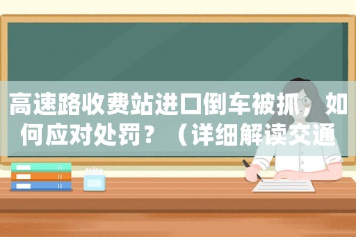 高速路收費站進口倒車被抓，如何應對處罰？（詳細解讀交通法規）