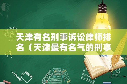 天津有名刑事訴訟律師排名（天津最有名氣的刑事律師）