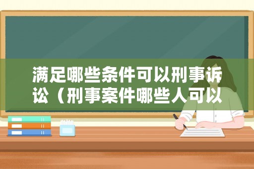 滿足哪些條件可以刑事訴訟（刑事案件哪些人可以提起上訴）