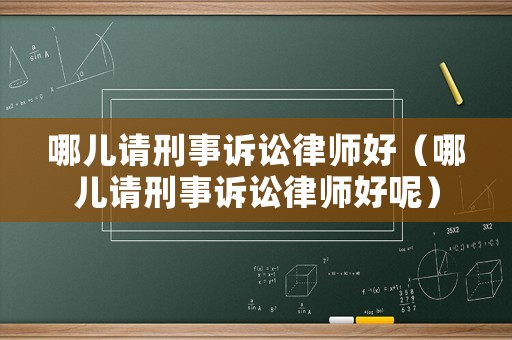 哪兒請刑事訴訟律師好（哪兒請刑事訴訟律師好呢）