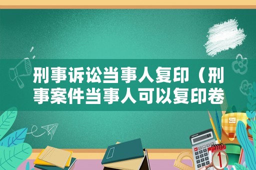 刑事訴訟當(dāng)事人復(fù)印（刑事案件當(dāng)事人可以復(fù)印卷宗嗎）
