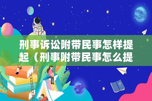 刑事訴訟附帶民事怎樣提起（刑事附帶民事怎么提起）