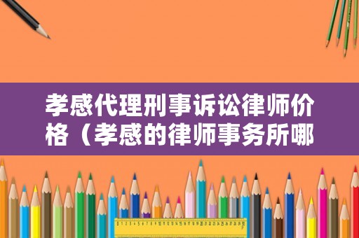 孝感代理刑事訴訟律師價格（孝感的律師事務所哪里有）