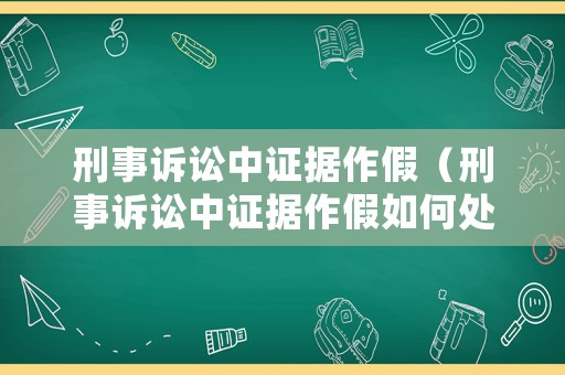刑事訴訟中證據作假（刑事訴訟中證據作假如何處理）