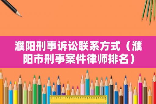 濮陽刑事訴訟聯系方式（濮陽市刑事案件律師排名）