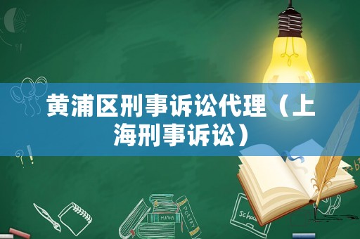 黃浦區刑事訴訟代理（上海刑事訴訟）