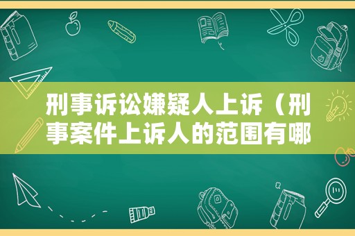 刑事訴訟嫌疑人上訴（刑事案件上訴人的范圍有哪些）