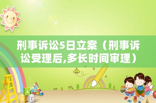 刑事訴訟5日立案（刑事訴訟受理后,多長時間審理）