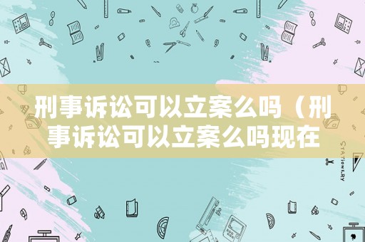 刑事訴訟可以立案么嗎（刑事訴訟可以立案么嗎現在）