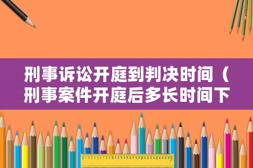 刑事訴訟開庭到判決時間（刑事案件開庭后多長時間下達判決書）
