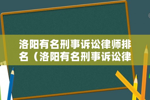 洛陽有名刑事訴訟律師排名（洛陽有名刑事訴訟律師排名前十）