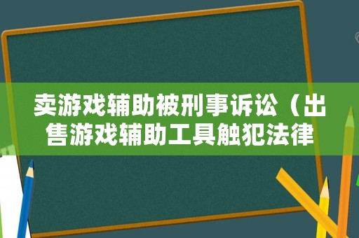 賣游戲輔助被刑事訴訟（出售游戲輔助工具觸犯法律嗎）