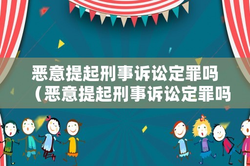 惡意提起刑事訴訟定罪嗎（惡意提起刑事訴訟定罪嗎判幾年）