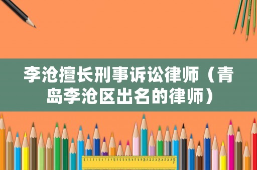 李滄擅長刑事訴訟律師（青島李滄區(qū)出名的律師）