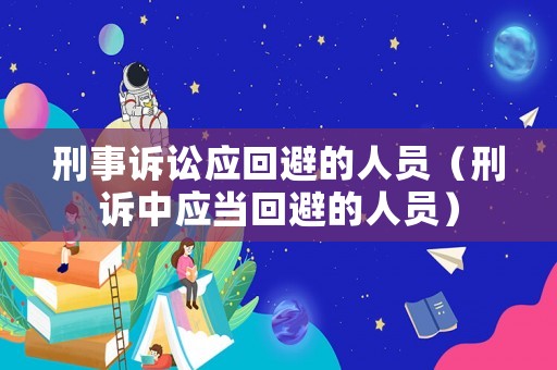 刑事訴訟應回避的人員（刑訴中應當回避的人員）
