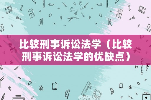 比較刑事訴訟法學(xué)（比較刑事訴訟法學(xué)的優(yōu)缺點(diǎn)）