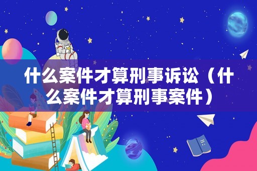 什么案件才算刑事訴訟（什么案件才算刑事案件）