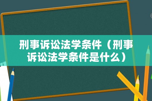 刑事訴訟法學(xué)條件（刑事訴訟法學(xué)條件是什么）