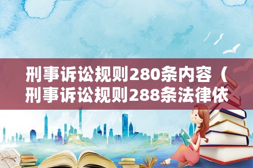 刑事訴訟規(guī)則280條內(nèi)容（刑事訴訟規(guī)則288條法律依據(jù)）