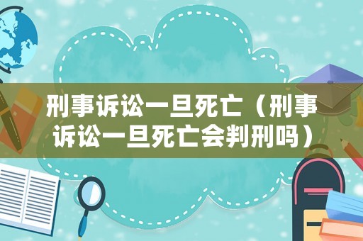 刑事訴訟一旦死亡（刑事訴訟一旦死亡會(huì)判刑嗎）