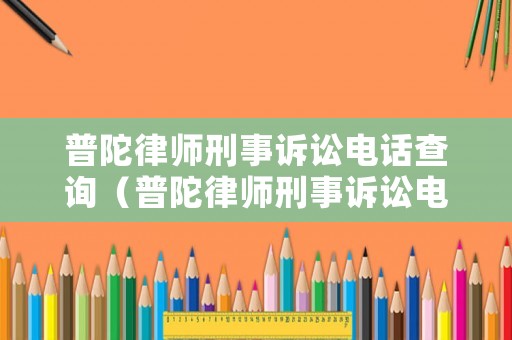 普陀律師刑事訴訟電話查詢（普陀律師刑事訴訟電話查詢號碼）