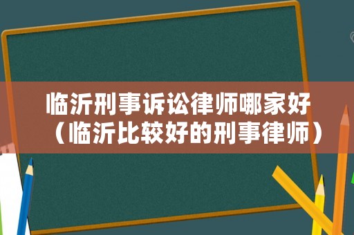 臨沂刑事訴訟律師哪家好（臨沂比較好的刑事律師）