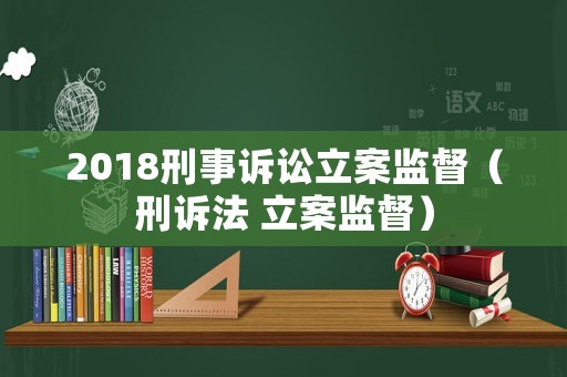 2018刑事訴訟立案監(jiān)督（刑訴法 立案監(jiān)督）