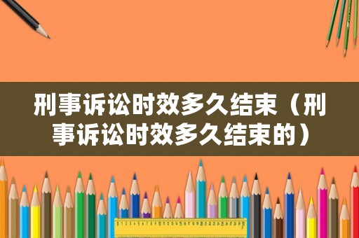 刑事訴訟時效多久結束（刑事訴訟時效多久結束的）