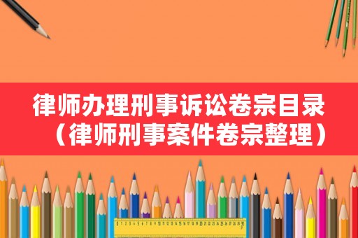 律師辦理刑事訴訟卷宗目錄（律師刑事案件卷宗整理）