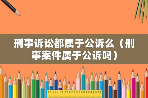 刑事訴訟都屬于公訴么（刑事案件屬于公訴嗎）