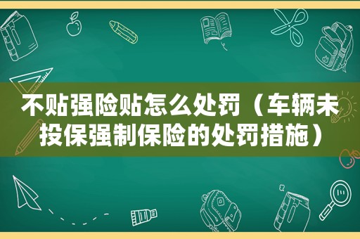 不貼強險貼怎么處罰（車輛未投保強制保險的處罰措施）