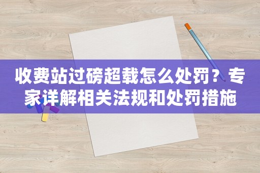 收費站過磅超載怎么處罰？專家詳解相關(guān)法規(guī)和處罰措施