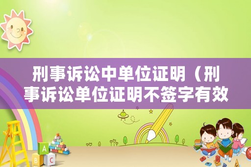 刑事訴訟中單位證明（刑事訴訟單位證明不簽字有效嗎）