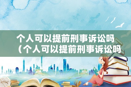 個(gè)人可以提前刑事訴訟嗎（個(gè)人可以提前刑事訴訟嗎）