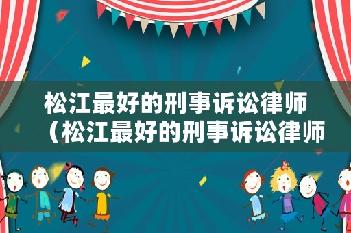 松江最好的刑事訴訟律師（松江最好的刑事訴訟律師是誰）